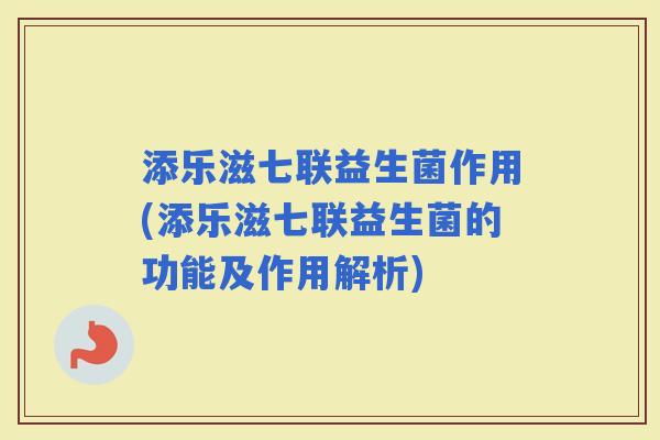 添乐滋七联益生菌作用(添乐滋七联益生菌的功能及作用解析) 添乐滋七联益生菌作用(添乐滋七联益生菌的功能及作用解析)