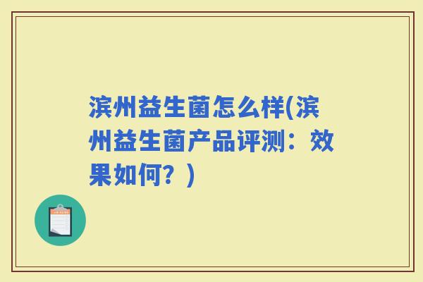 滨州益生菌怎么样(滨州益生菌产品评测：效果如何？)
