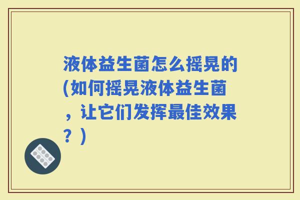 液体益生菌怎么摇晃的(如何摇晃液体益生菌，让它们发挥佳效果？)
