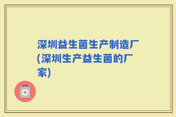 深圳益生菌生产制造厂(深圳生产益生菌的厂家)