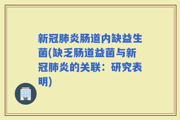 新冠炎肠道内缺益生菌(缺乏肠道益菌与新冠炎的关联：研究表明)
