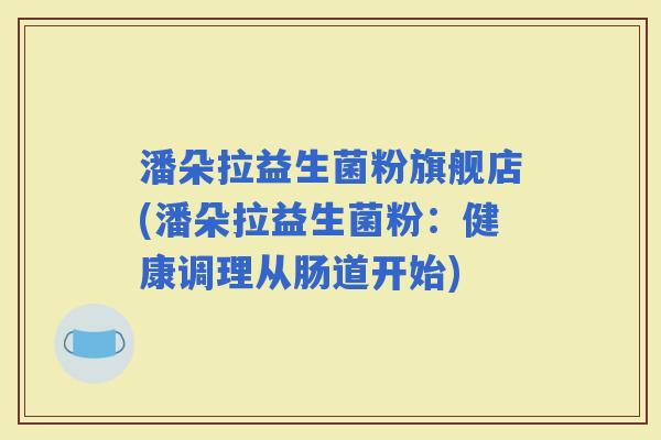 潘朵拉益生菌粉旗舰店(潘朵拉益生菌粉：健康调理从肠道开始)