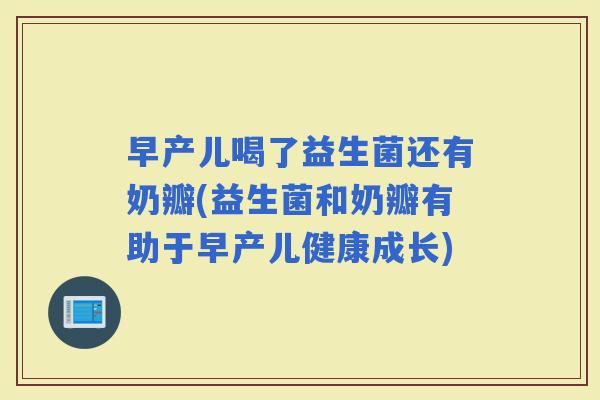 早产儿喝了益生菌还有奶瓣(益生菌和奶瓣有助于早产儿健康成长)