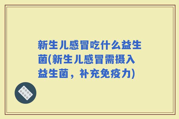 新生儿吃什么益生菌(新生儿需摄入益生菌,补充力) 新生儿吃什么益生菌(新生儿需摄入益生菌,补充力)