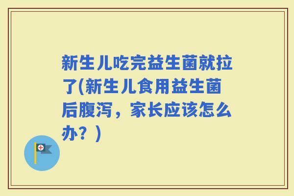 新生儿吃完益生菌就拉了(新生儿食用益生菌后，家长应该怎么办？)