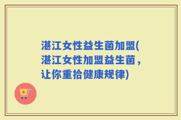 湛江女性益生菌加盟(湛江女性加盟益生菌，让你重拾健康规律)