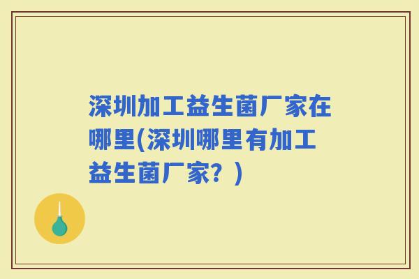 深圳加工益生菌厂家在哪里(深圳哪里有加工益生菌厂家？)