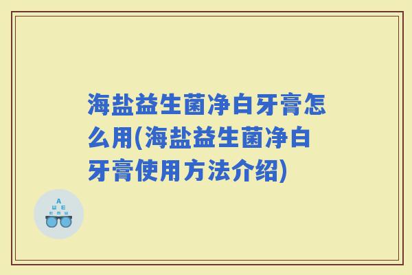 海盐益生菌净白牙膏怎么用(海盐益生菌净白牙膏使用方法介绍)