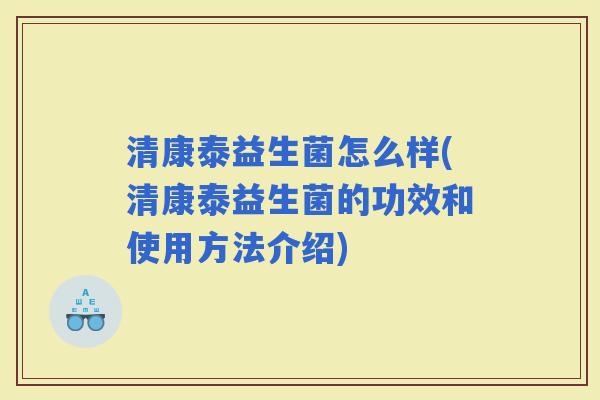 清康泰益生菌怎么样(清康泰益生菌的功效和使用方法介绍) 清康泰益生菌怎么样(清康泰益生菌的功效和使用方法介绍)