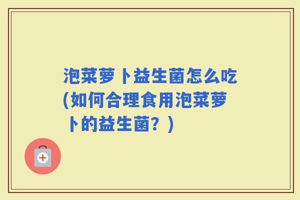 泡菜萝卜益生菌怎么吃(如何合理食用泡菜萝卜的益生菌？)