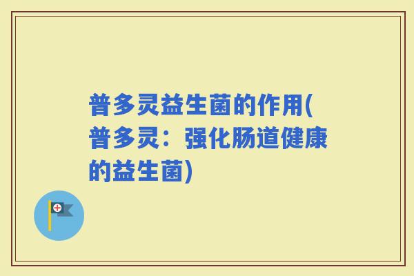 普多灵益生菌的作用(普多灵:强化肠道健康的益生菌) 普多灵益生菌的作用(普多灵:强化肠道健康的益生菌)