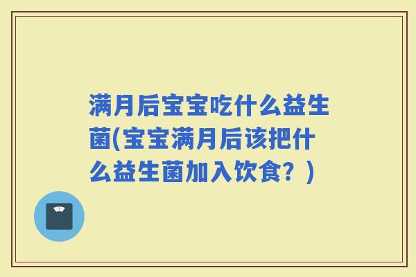 满月后宝宝吃什么益生菌(宝宝满月后该把什么益生菌加入饮食？)