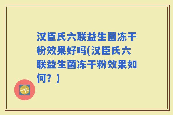 汉臣氏六联益生菌冻干粉效果好吗(汉臣氏六联益生菌冻干粉效果如何？)
