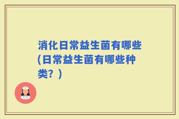 消化日常益生菌有哪些(日常益生菌有哪些种类？)