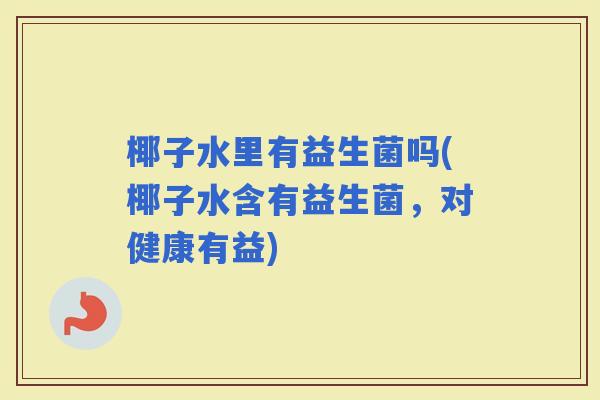 椰子水里有益生菌吗(椰子水含有益生菌，对健康有益)