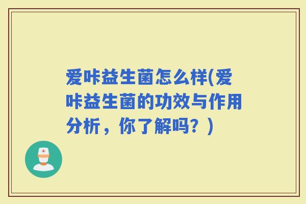 爱咔益生菌怎么样(爱咔益生菌的功效与作用分析，你了解吗？)