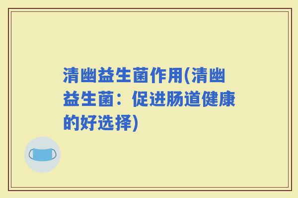 清幽益生菌作用(清幽益生菌：促进肠道健康的好选择)