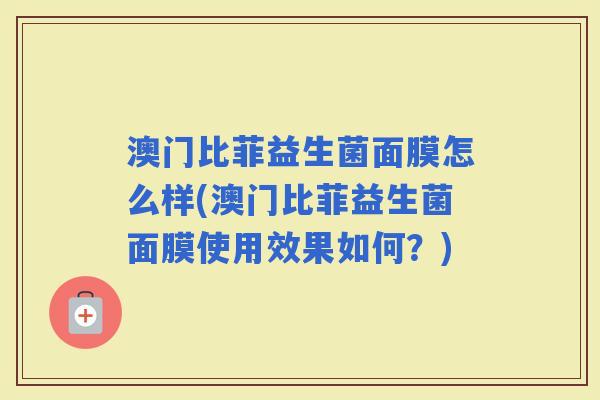 澳门比菲益生菌面膜怎么样(澳门比菲益生菌面膜使用效果如何?) 澳门比菲益生菌面膜怎么样(澳门比菲益生菌面膜使用效果如何?)