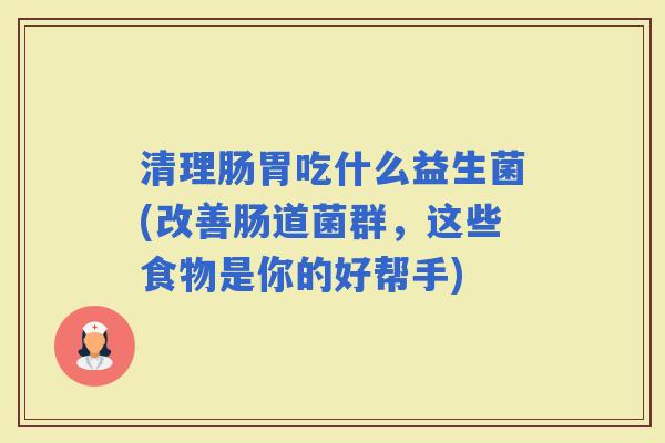 清理肠胃吃什么益生菌(改善肠道菌群，这些食物是你的好帮手)