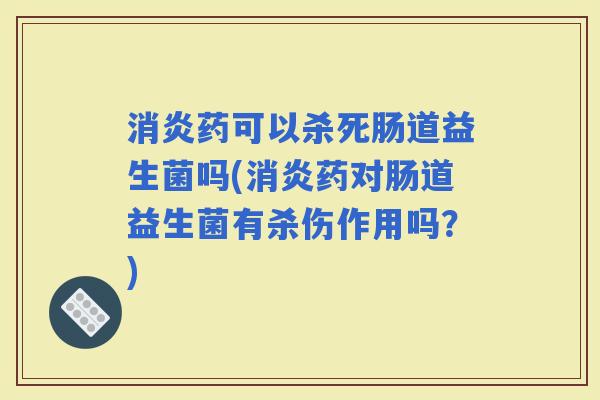 药可以杀死肠道益生菌吗(药对肠道益生菌有杀伤作用吗?) 药可以杀死肠道益生菌吗(药对肠道益生菌有杀伤作用吗?)