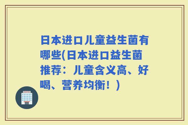 日本进口儿童益生菌有哪些(日本进口益生菌推荐：儿童含义高、好喝、营养均衡！)