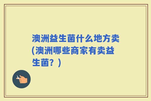 澳洲益生菌什么地方卖(澳洲哪些商家有卖益生菌？)