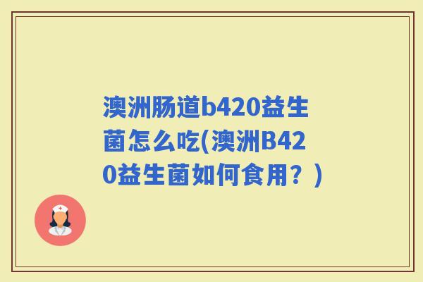 澳洲肠道b420益生菌怎么吃(澳洲B420益生菌如何食用?) 澳洲肠道b420益生菌怎么吃(澳洲B420益生菌如何食用?)