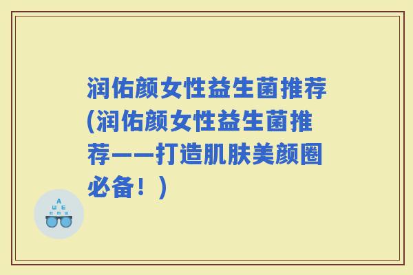 润佑颜女性益生菌推荐(润佑颜女性益生菌推荐——打造美颜圈必备!) 润佑颜女性益生菌推荐(润佑颜女性益生菌推荐——打造美颜圈必备!)