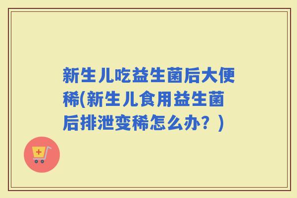 新生儿吃益生菌后大便稀(新生儿食用益生菌后排泄变稀怎么办？)