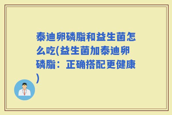 泰迪卵磷脂和益生菌怎么吃(益生菌加泰迪卵磷脂：正确搭配更健康)