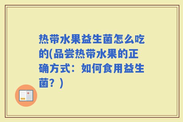 热带水果益生菌怎么吃的(品尝热带水果的正确方式:如何食用益生菌?) 热带水果益生菌怎么吃的(品尝热带水果的正确方式:如何食用益生菌?)