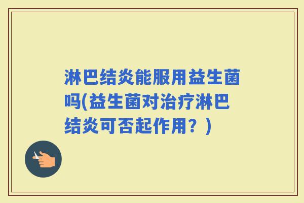 淋巴结炎能服用益生菌吗(益生菌对淋巴结炎可否起作用？)