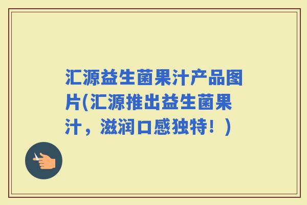 汇源益生菌果汁产品图片(汇源推出益生菌果汁，滋润口感独特！)
