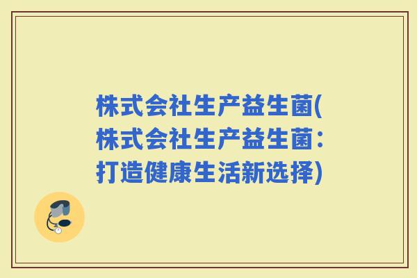 株式会社生产益生菌(株式会社生产益生菌：打造健康生活新选择)