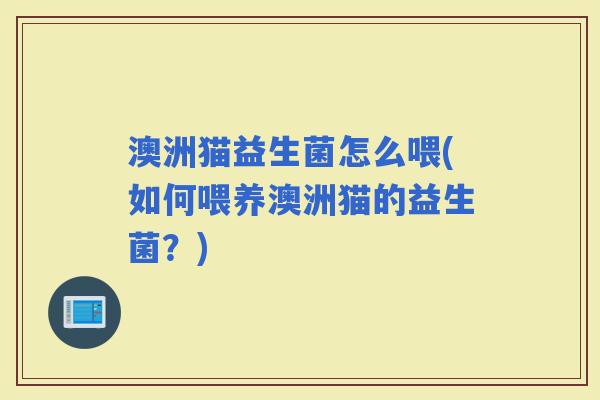 澳洲猫益生菌怎么喂(如何喂养澳洲猫的益生菌？)