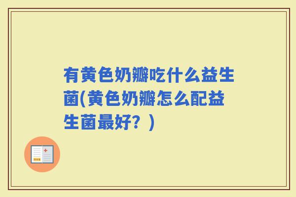 有黄色奶瓣吃什么益生菌(黄色奶瓣怎么配益生菌好？)