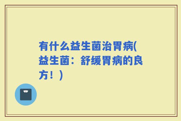 有什么益生菌胃(益生菌:舒缓胃的良方!) 有什么益生菌胃(益生菌:舒缓胃的良方!)