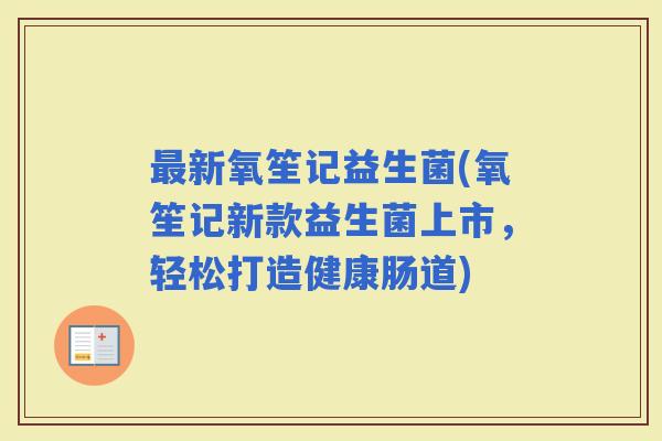 新氧笙记益生菌(氧笙记新款益生菌上市,轻松打造健康肠道) 新氧笙记益生菌(氧笙记新款益生菌上市,轻松打造健康肠道)