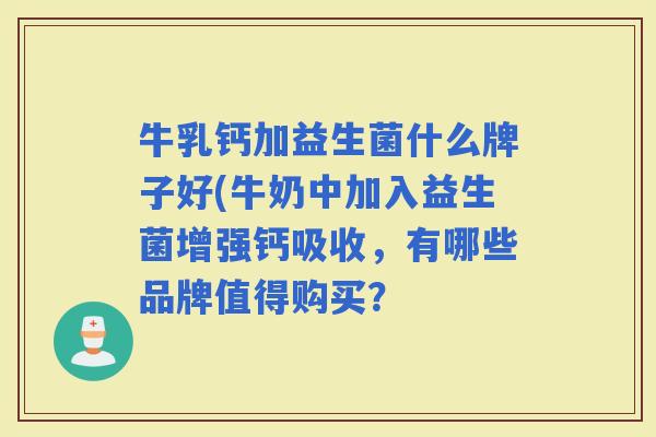 牛乳钙加益生菌什么牌子好(牛奶中加入益生菌增强钙吸收,有哪些品牌值得购买? 牛乳钙加益生菌什么牌子好(牛奶中加入益生菌增强钙吸收,有哪些品牌值得购买?