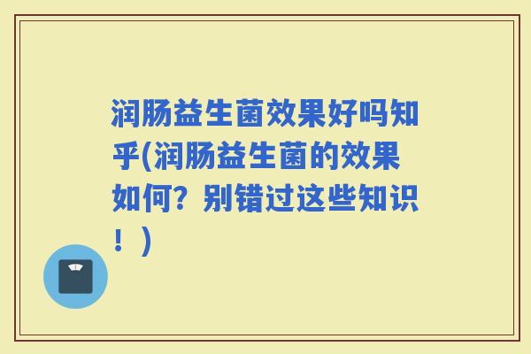 润肠益生菌效果好吗知乎(润肠益生菌的效果如何?别错过这些知识!) 润肠益生菌效果好吗知乎(润肠益生菌的效果如何?别错过这些知识!)