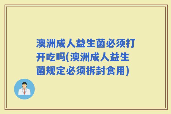 澳洲成人益生菌必须打开吃吗(澳洲成人益生菌规定必须拆封食用)