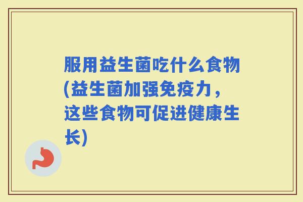 服用益生菌吃什么食物(益生菌加强力,这些食物可促进健康生长) 服用益生菌吃什么食物(益生菌加强力,这些食物可促进健康生长)