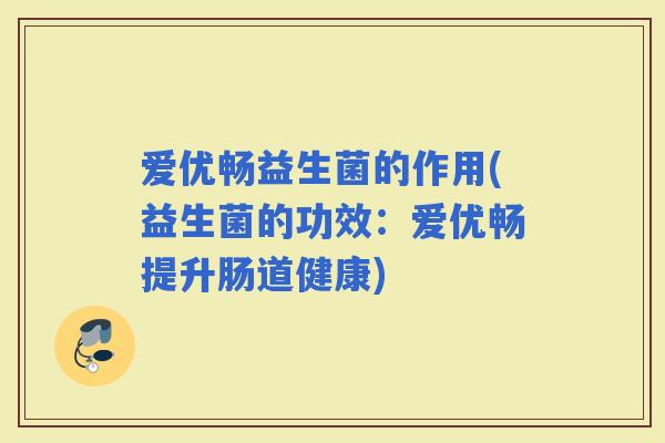 爱优畅益生菌的作用(益生菌的功效：爱优畅提升肠道健康)