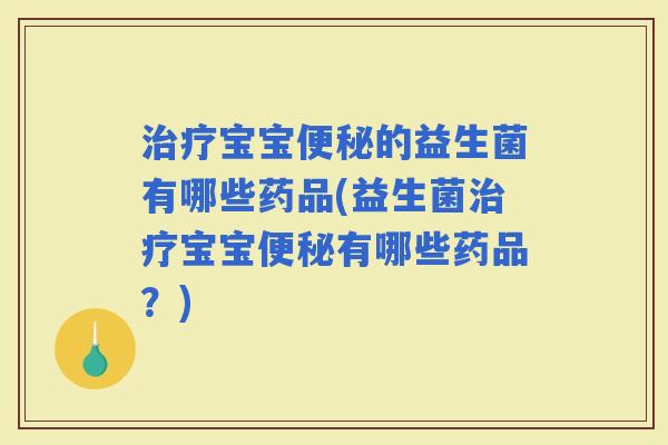 宝宝的益生菌有哪些药品(益生菌宝宝有哪些药品?) 宝宝的益生菌有哪些药品(益生菌宝宝有哪些药品?)