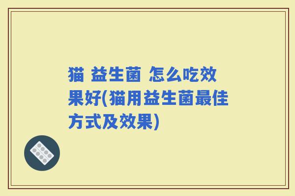 猫 益生菌 怎么吃效果好(猫用益生菌佳方式及效果)