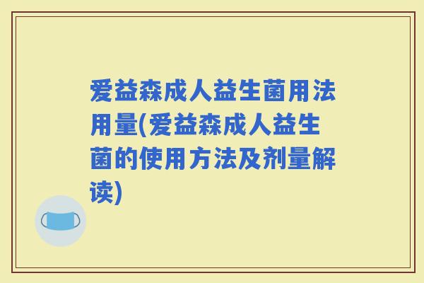 爱益森成人益生菌用法用量(爱益森成人益生菌的使用方法及剂量解读)