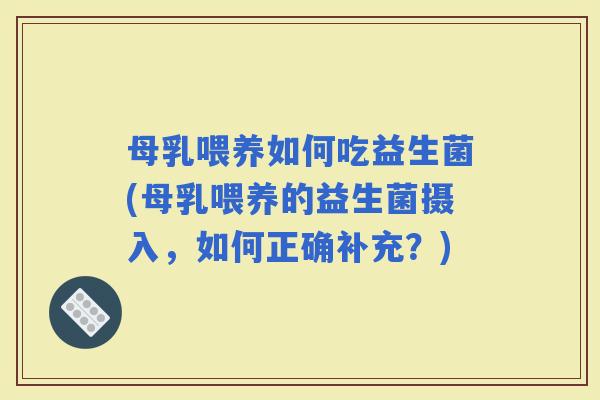 母乳喂养如何吃益生菌(母乳喂养的益生菌摄入，如何正确补充？)