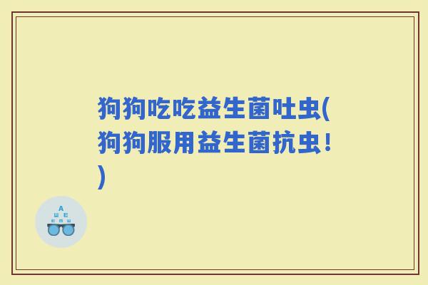 狗狗吃吃益生菌吐虫(狗狗服用益生菌抗虫！)