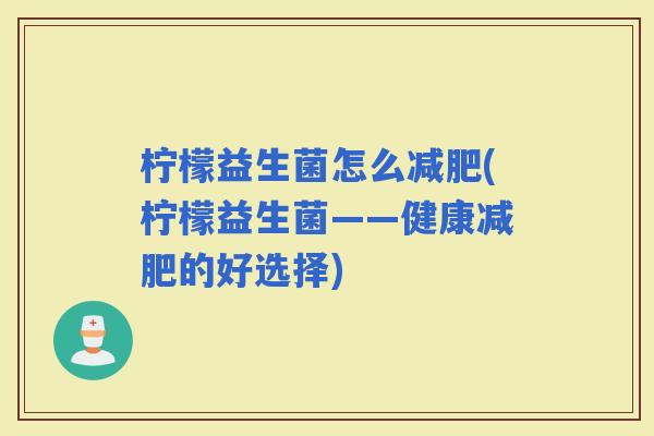 柠檬益生菌怎么(柠檬益生菌——健康的好选择) 柠檬益生菌怎么(柠檬益生菌——健康的好选择)