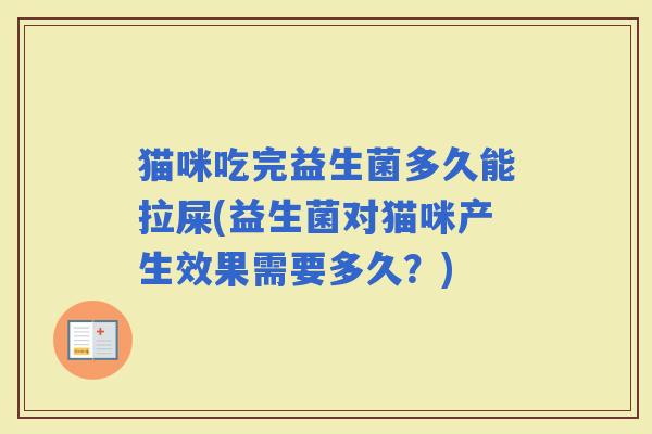猫咪吃完益生菌多久能拉屎(益生菌对猫咪产生效果需要多久？)